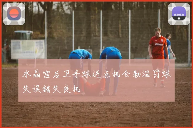 水晶宫后卫手球送点机会勒温罚球失误错失良机