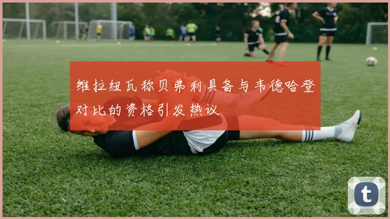 维拉纽瓦称贝弗利具备与韦德哈登对比的资格引发热议
