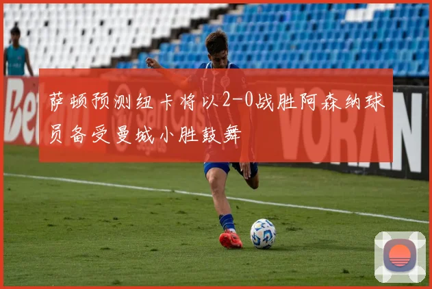 萨顿预测纽卡将以2-0战胜阿森纳球员备受曼城小胜鼓舞