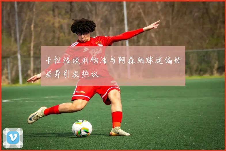 卡拉格谈利物浦与阿森纳球迷偏好差异引发热议