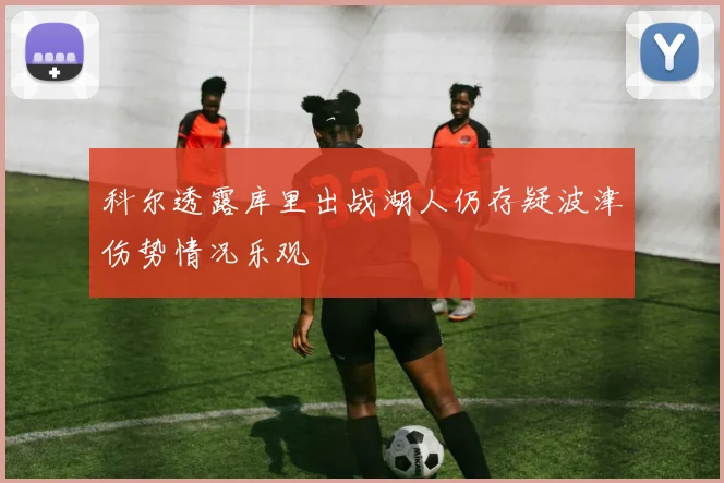 科尔透露库里出战湖人仍存疑波津伤势情况乐观