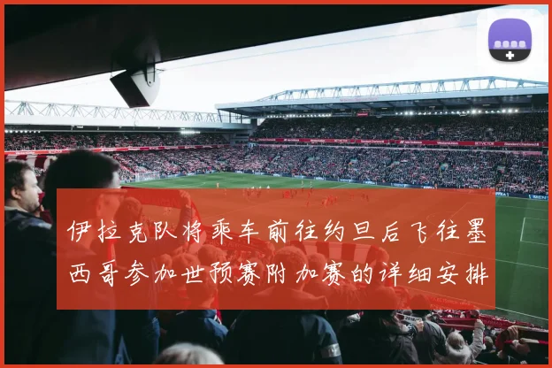 伊拉克队将乘车前往约旦后飞往墨西哥参加世预赛附加赛的详细安排