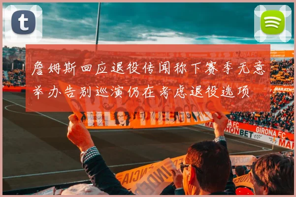 詹姆斯回应退役传闻称下赛季无意举办告别巡演仍在考虑退役选项