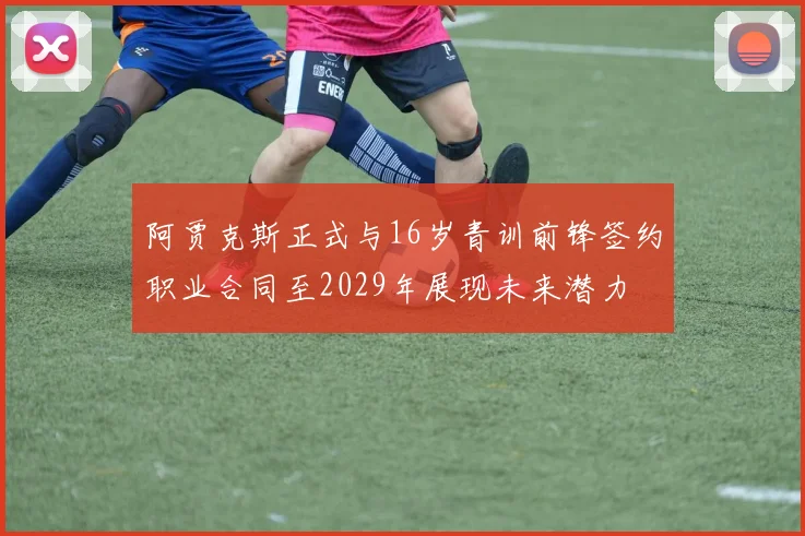 阿贾克斯正式与16岁青训前锋签约职业合同至2029年展现未来潜力