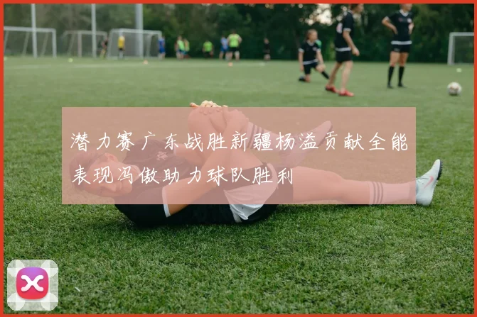 潜力赛广东战胜新疆杨溢贡献全能表现冯傲助力球队胜利