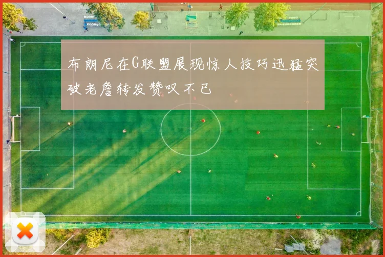 布朗尼在G联盟展现惊人技巧迅猛突破老詹转发赞叹不已