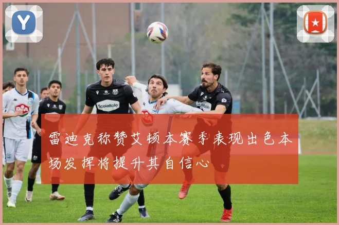 雷迪克称赞艾顿本赛季表现出色本场发挥将提升其自信心