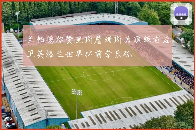 兰帕德称赞里斯詹姆斯为顶级右后卫英格兰世界杯前景乐观