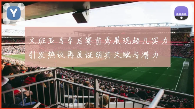 文班亚马季后赛首秀展现超凡实力引发热议再度证明其天赋与潜力