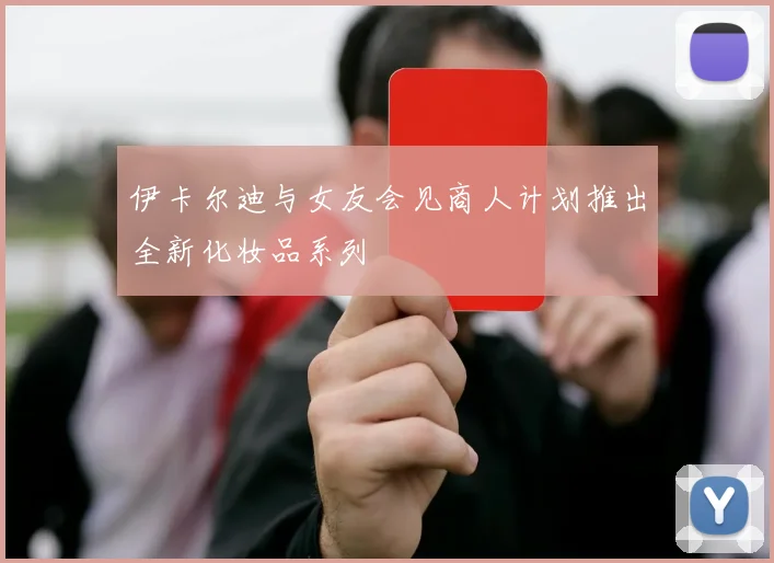 伊卡尔迪与女友会见商人计划推出全新化妆品系列
