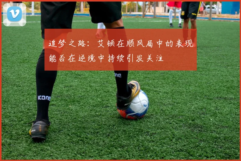 追梦之路：艾顿在顺风局中的表现能否在逆境中持续引发关注