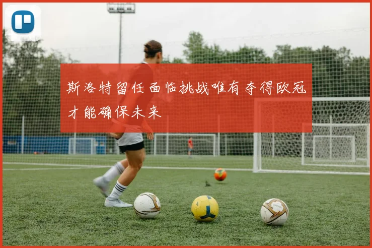 斯洛特留任面临挑战唯有夺得欧冠才能确保未来