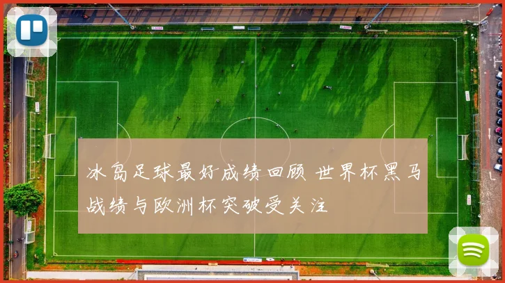 冰岛足球最好成绩回顾 世界杯黑马战绩与欧洲杯突破受关注