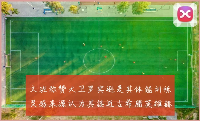 文班称赞大卫罗宾逊是其体能训练灵感来源认为其接近古希腊英雄赫拉克勒斯