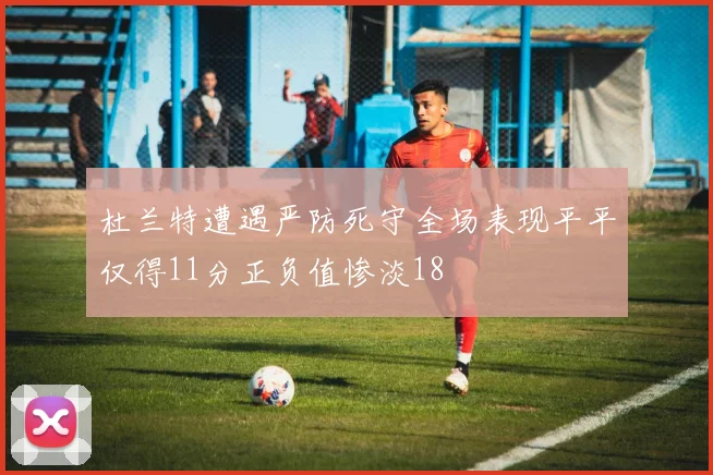 杜兰特遭遇严防死守全场表现平平仅得11分正负值惨淡18