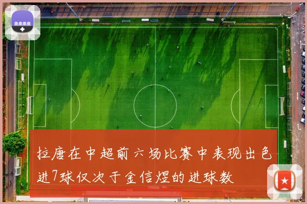 拉唐在中超前六场比赛中表现出色进7球仅次于金信煜的进球数