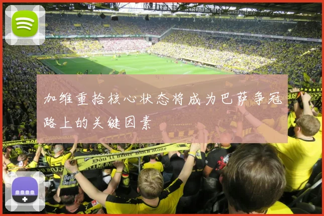 加维重拾核心状态将成为巴萨争冠路上的关键因素