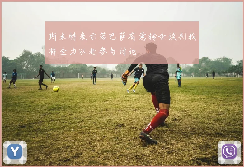 斯米特表示若巴萨有意转会谈判我将全力以赴参与讨论