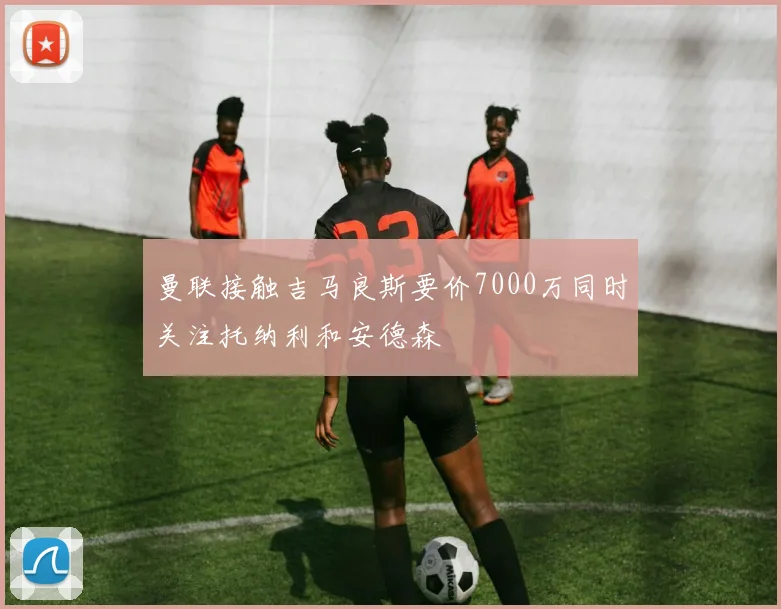 曼联接触吉马良斯要价7000万同时关注托纳利和安德森