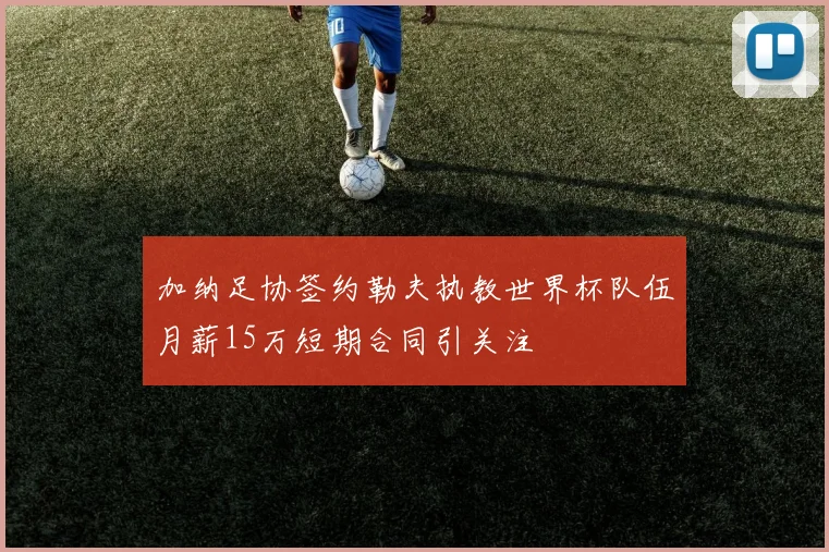 加纳足协签约勒夫执教世界杯队伍月薪15万短期合同引关注
