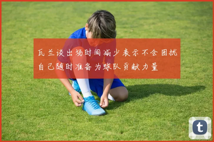 瓦兰谈出场时间减少表示不会困扰自己随时准备为球队贡献力量
