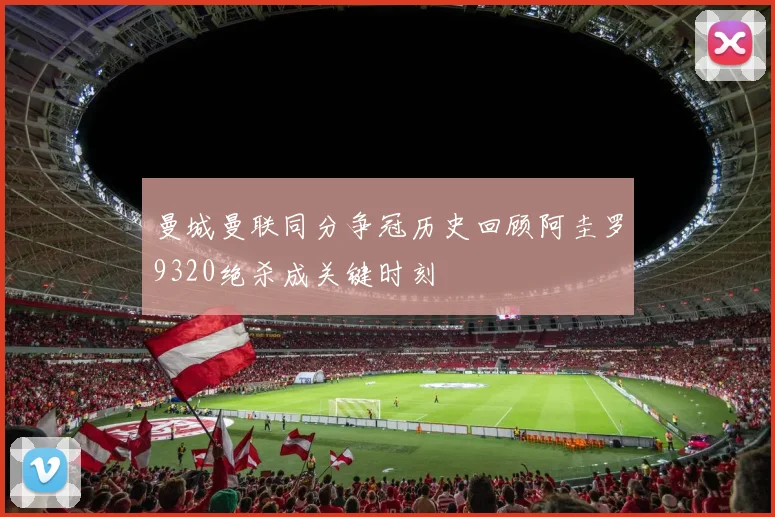 曼城曼联同分争冠历史回顾阿圭罗9320绝杀成关键时刻