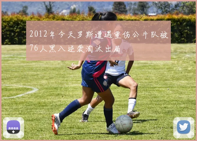 2012年今天罗斯遭遇重伤公牛队被76人黑八逆袭淘汰出局
