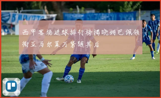 西甲客场进球排行榜揭晓姆巴佩领衔亚马尔莱万紧随其后