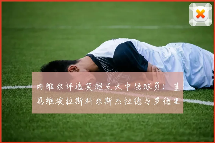内维尔评选英超五大中场球员：基恩维埃拉斯科尔斯杰拉德与罗德里的巅峰对决