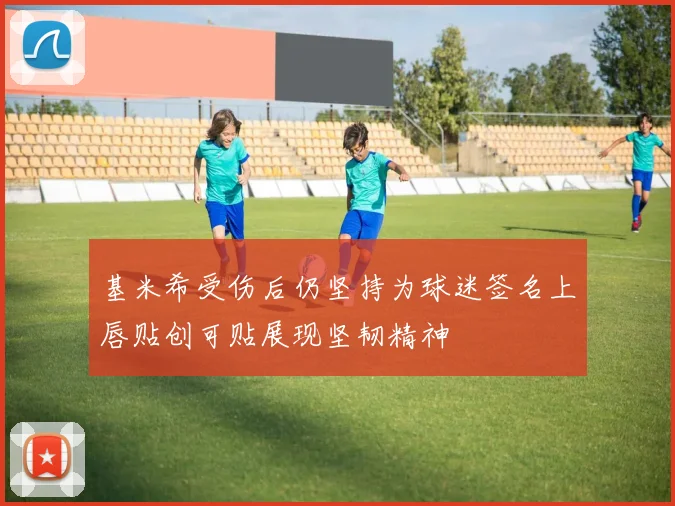 基米希受伤后仍坚持为球迷签名上唇贴创可贴展现坚韧精神