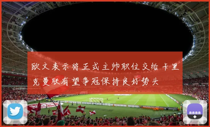 欧文表示将正式主帅职位交给卡里克曼联有望争冠保持良好势头