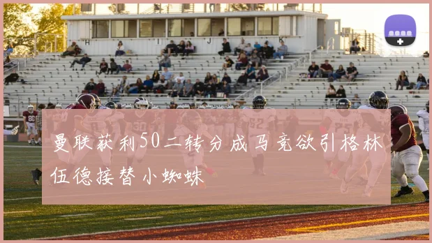曼联获利50二转分成马竞欲引格林伍德接替小蜘蛛
