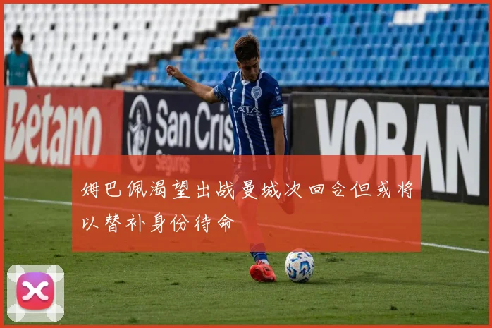 姆巴佩渴望出战曼城次回合但或将以替补身份待命