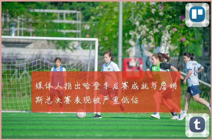媒体人指出哈登季后赛成就与詹姆斯总决赛表现被严重低估