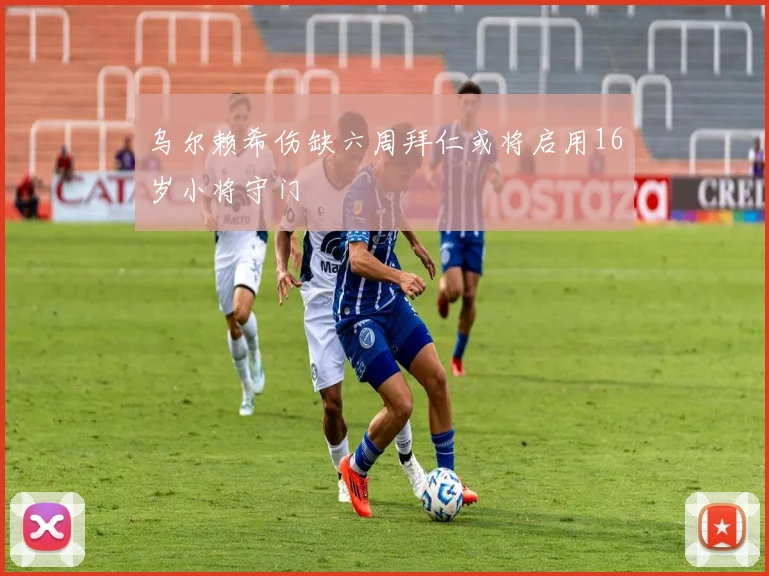 乌尔赖希伤缺六周拜仁或将启用16岁小将守门