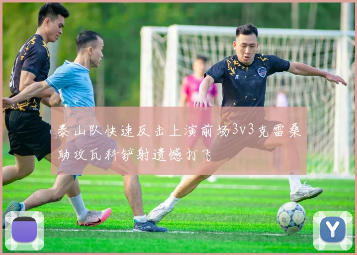 泰山队快速反击上演前场3v3克雷桑助攻瓦科铲射遗憾打飞