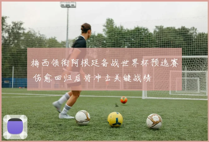 梅西领衔阿根廷备战世界杯预选赛 伤愈回归后将冲击关键战绩