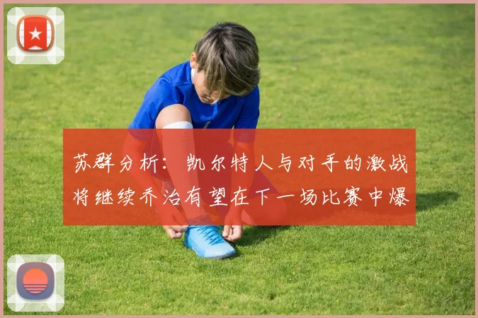 苏群分析：凯尔特人与对手的激战将继续乔治有望在下一场比赛中爆发