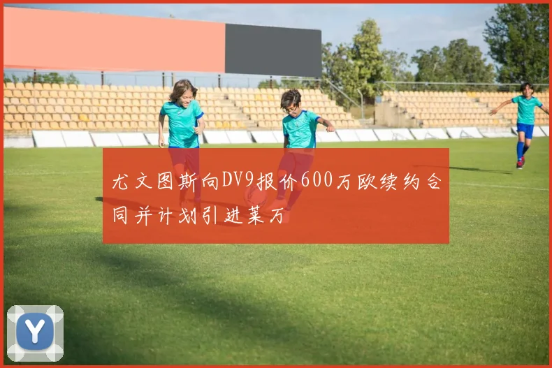 尤文图斯向DV9报价600万欧续约合同并计划引进莱万